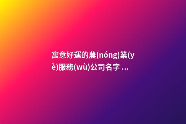 寓意好運的農(nóng)業(yè)服務(wù)公司名字 要怎么取適應(yīng)-第1張-公司起名-玄機派